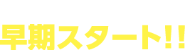 周りと差がつく！早期スタート！！