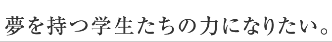 夢を持つ学生たちの力になりたい。